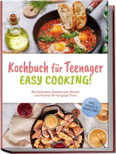Buchcover und Innenansicht für das Buch: Kochbuch für Teenager - Easy Cooking!: Die leckersten Rezepte zum Backen und Kochen für hungrige Teens - inkl. Shakes & Smoothies