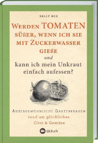 Buchcover und Innenansicht für das Buch: Werden Tomaten süßer, wenn ich sie mit Zuckerwasser gieße und kann ich mein Unkraut einfach aufessen?