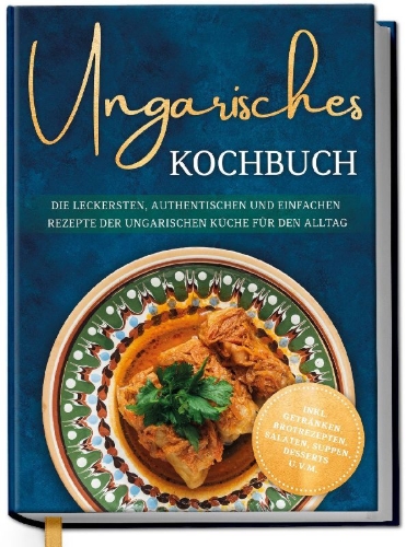 Buchcover und Innenansicht für das Buch: Ungarisches Kochbuch: Die leckersten, authentischen und einfachen Rezepte der ungarischen Küche für den Alltag - inkl. Getränken, Brotrezepten, Salaten, Suppen, Desserts u.v.m.