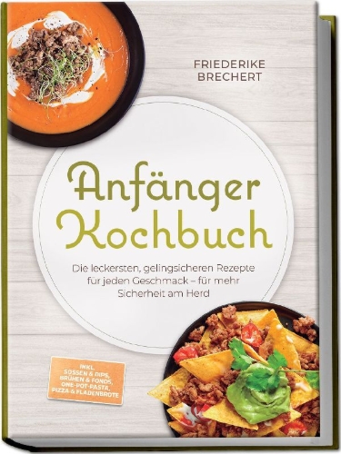 Buchcover und Innenansicht für das Buch: Anfänger Kochbuch: Trau dich! Die leckersten, gelingsicheren Rezepte für jeden Geschmack - für mehr Sicherheit am Herd - inkl. Soßen & Dips, Brühen & Fonds, One-Pot-Pasta, Pizza & Fladenbrote