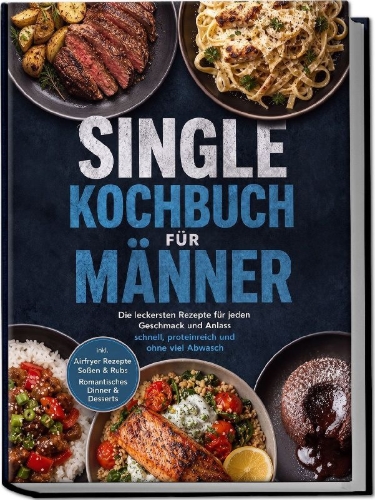 Buchcover und Innenansicht für das Buch: Single Kochbuch für Männer: Die leckersten Rezepte für jeden Geschmack und Anlass - schnell, proteinreich und ohne viel Abwasch - inkl. Airfryer Rezepte, Soßen & Rubs, Romantisches Dinner & Desserts