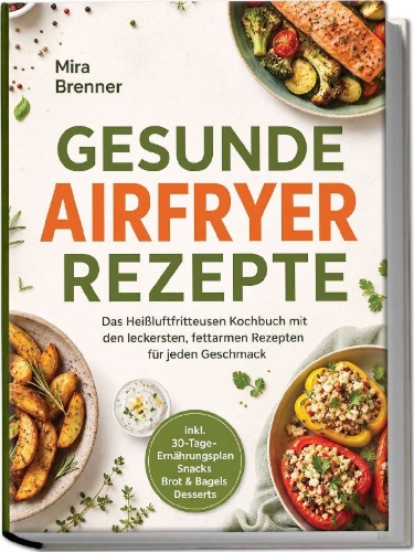 Buchcover und Innenansicht für das Buch: Gesunde Airfryer Rezepte: Das Heißluftfritteusen Kochbuch mit den leckersten, fettarmen Rezepten für jeden Geschmack - inkl. 30-Tage-Ernährungsplan, Snacks, Brot & Bagels, Desserts