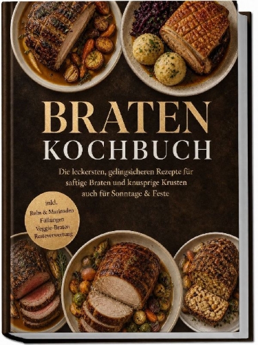 Buchcover und Innenansicht für das Buch: Braten Kochbuch: Die leckersten, gelingsicheren Rezepte für saftige Braten und knusprige Krusten - auch für Sonntage & Feste - inkl. Rubs & Marinaden, Füllungen, Veggie-Braten, Resteverwertung